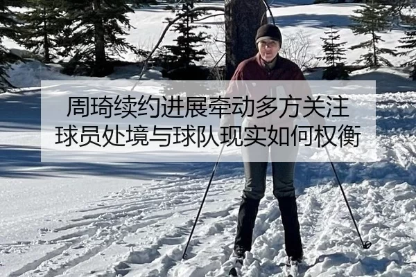 周琦续约进展牵动多方关注 球员处境与球队现实如何权衡
